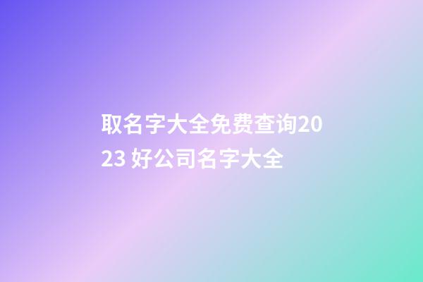 取名字大全免费查询2023 好公司名字大全-第1张-公司起名-玄机派